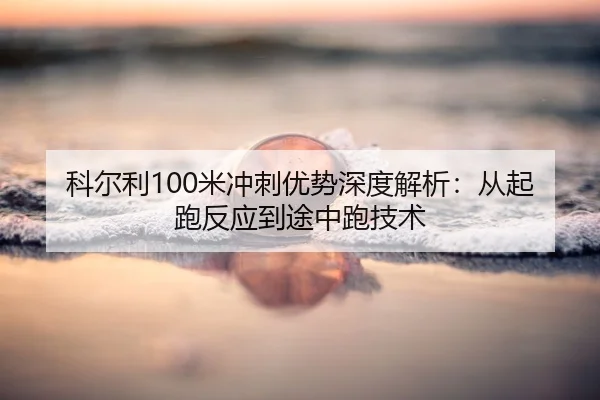 科尔利100米冲刺优势深度解析：从起跑反应到途中跑技术