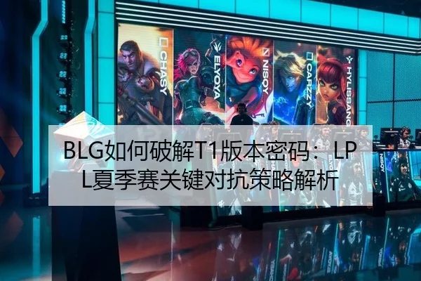 BLG如何破解T1版本密码：LPL夏季赛关键对抗策略解析