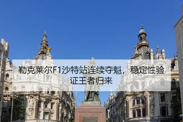勒克莱尔F1沙特站连续夺魁，稳定性验证王者归来