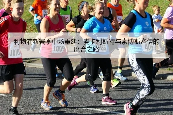 利物浦新赛季中场重建：麦卡利斯特与索博斯洛伊的磨合之路