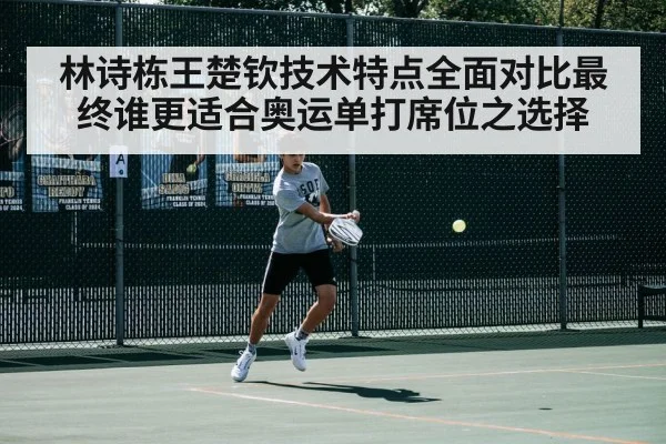 林诗栋王楚钦技术特点全面对比最终谁更适合奥运单打席位之选择