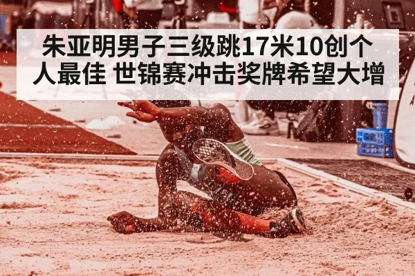 朱亚明男子三级跳17米10创个人最佳 世锦赛冲击奖牌希望大增