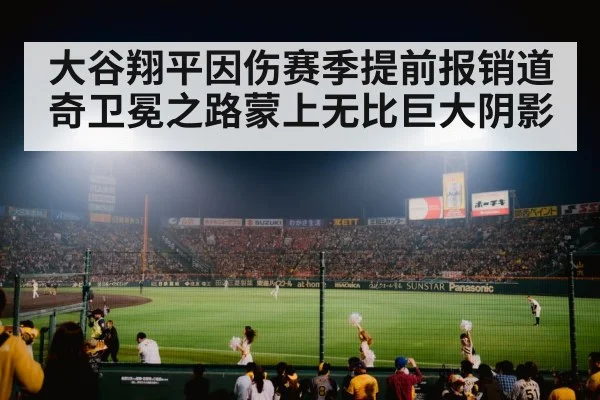 大谷翔平因伤赛季提前报销道奇卫冕之路蒙上无比巨大阴影