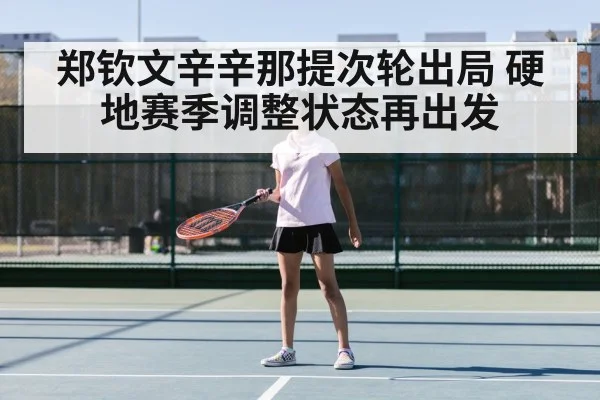 郑钦文辛辛那提次轮出局 硬地赛季调整状态再出发