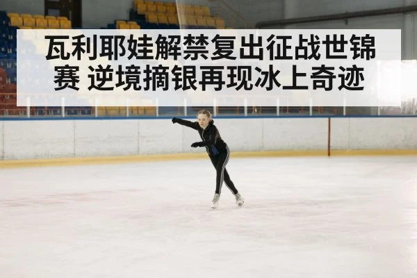 瓦利耶娃解禁复出征战世锦赛 逆境摘银再现冰上奇迹