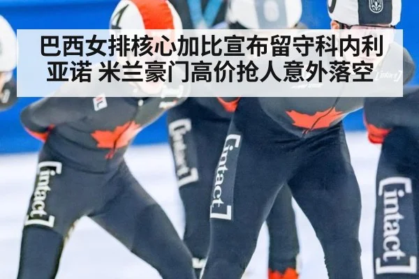 巴西女排核心加比宣布留守科内利亚诺 米兰豪门高价抢人意外落空