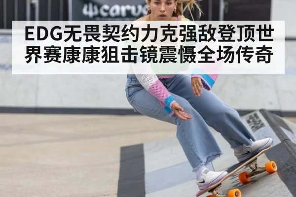 EDG无畏契约力克强敌登顶世界赛康康狙击镜震慑全场传奇